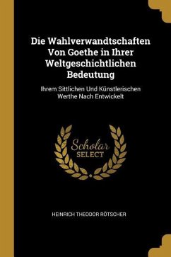 Die Wahlverwandtschaften Von Goethe in Ihrer Weltgeschichtlichen Bedeutung: Ihrem Sittlichen Und Künstlerischen Werthe Nach Entwickelt - Rotscher, Heinrich Theodor