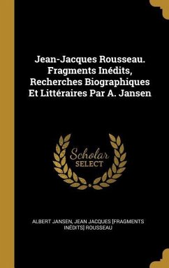 Jean-Jacques Rousseau. Fragments Inédits, Recherches Biographiques Et Littéraires Par A. Jansen - Jansen, Albert; Rousseau, Jean Jacques [Fragments Inédi