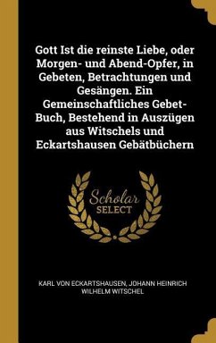 Gott Ist Die Reinste Liebe, Oder Morgen- Und Abend-Opfer, in Gebeten, Betrachtungen Und Gesängen. Ein Gemeinschaftliches Gebet-Buch, Bestehend in Ausz - Eckartshausen, Karl Von; Witschel, Johann Heinrich Wilhelm