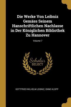 Die Werke Von Leibniz Gemäss Seinem Hanschriftlichen Nachlasse in Der Königlichen Bibliothek Zu Hannover; Volume 7