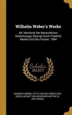 Wilhelm Weber's Werke: Bd. Mechanik Der Menschlichen Gewerkzeuge, Besorgt Durch Friedrich Merkel Und Otto Fischer. 1894 - Weber, Heinrich; Fischer, Otto