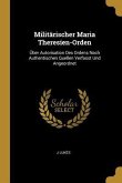 Militärischer Maria Theresien-Orden: Über Autorisation Des Ordens Nach Authentischen Quellen Verfasst Und Angeordnet