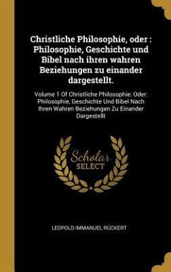 Christliche Philosophie, Oder: Philosophie, Geschichte Und Bibel Nach Ihren Wahren Beziehungen Zu Einander Dargestellt.: Volume 1 of Christliche Phil