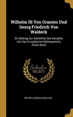 Wilhelm III Von Oranien Und Georg Friedrich Von Waldeck: Ein Beitrag Zur Geshichte Des Kampfes Um Das Europäische Gleichgewicht, Erster Band