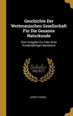 Geschichte Der Wetterauischen Gesellschaft Für Die Gesamte Naturkunde: Eine Festgabe Zur Feier Ihres Hundertjährigen Bestehens