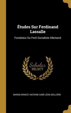 Études Sur Ferdinand Lassalle: Fondateur Du Parti Socialiste Allemand - Seillière, Baron Ernest Antoine Aimé L.
