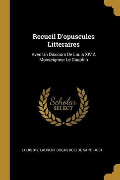 Recueil D'opuscules Litteraires: Avec Un Discours De Louis XIV À Monseigneur Le Dauphin