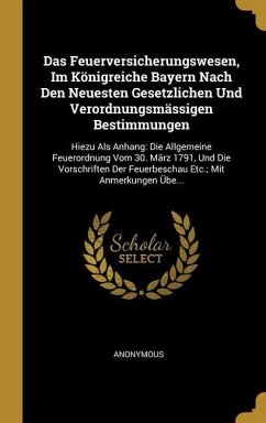 Das Feuerversicherungswesen, Im Königreiche Bayern Nach Den Neuesten Gesetzlichen Und Verordnungsmässigen Bestimmungen: Hiezu ALS Anhang: Die Allgemei - Anonymous