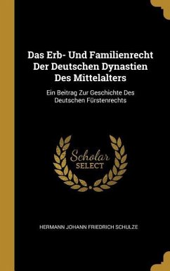 Das Erb- Und Familienrecht Der Deutschen Dynastien Des Mittelalters: Ein Beitrag Zur Geschichte Des Deutschen Fürstenrechts