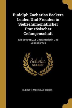 Rudolph Zacharias Beckers Leiden Und Freuden in Siebzehnmonatlicher Französischer Gefangenschaft: Ein Beytrag Zur Charakteristik Des Despotismus