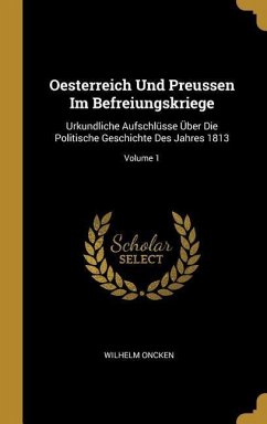 Oesterreich Und Preussen Im Befreiungskriege: Urkundliche Aufschlüsse Über Die Politische Geschichte Des Jahres 1813; Volume 1 - Oncken, Wilhelm