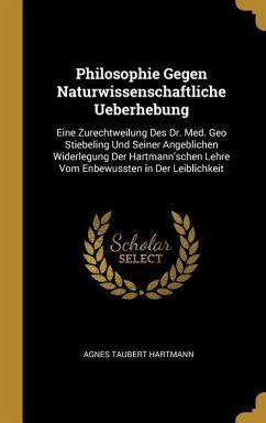 Philosophie Gegen Naturwissenschaftliche Ueberhebung: Eine Zurechtweilung Des Dr. Med. Geo Stiebeling Und Seiner Angeblichen Widerlegung Der Hartmann'