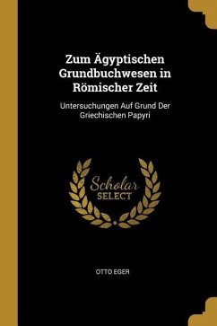 Zum Ägyptischen Grundbuchwesen in Römischer Zeit: Untersuchungen Auf Grund Der Griechischen Papyri - Eger, Otto