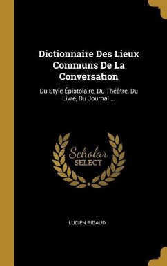 Dictionnaire Des Lieux Communs De La Conversation: Du Style Épistolaire, Du Théâtre, Du Livre, Du Journal ...