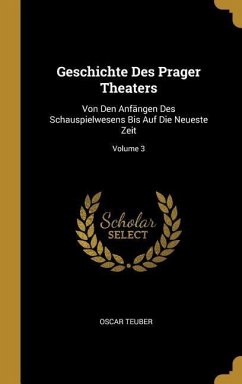 Geschichte Des Prager Theaters: Von Den Anfängen Des Schauspielwesens Bis Auf Die Neueste Zeit; Volume 3