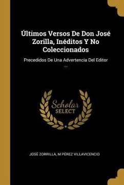 Últimos Versos De Don José Zorilla, Inéditos Y No Coleccionados: Precedidos De Una Advertencia Del Editor ... - Zorrilla, José; Villavicencio, M. Pérez