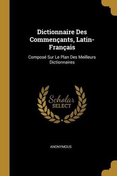 Dictionnaire Des Commençants, Latin-Français: Composé Sur Le Plan Des Meilleurs Dictionnaires