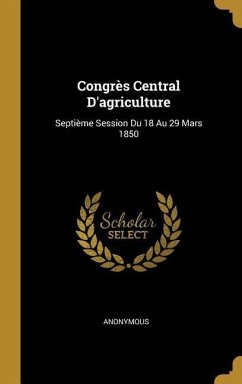 Congrès Central D'agriculture: Septième Session Du 18 Au 29 Mars 1850