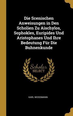 Die Scenischen Anweisungen in Den Scholien Zu Aischylos, Sophokles, Euripides Und Aristophanes Und Ihre Bedeutung Für Die Buhnenkunde