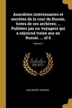 Anecdotes intéressantes et secrètes de la cour de Russie, tirées de ses archives; ... Publiées par un voyageur qui a séjourné treize ans en Russie. .. - Scherer, Jean Benoît