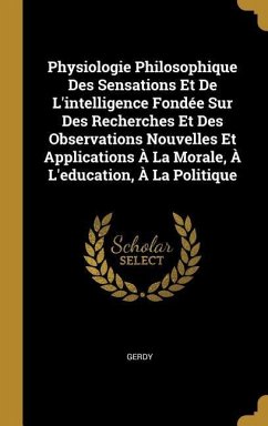 Physiologie Philosophique Des Sensations Et De L'intelligence Fondée Sur Des Recherches Et Des Observations Nouvelles Et Applications À La Morale, À L - Gerdy