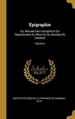 Épigraphie: Ou, Recueil Des Inscriptions Du Département Du Nord Ou Du Diocèse De Cambrai; Volume 8