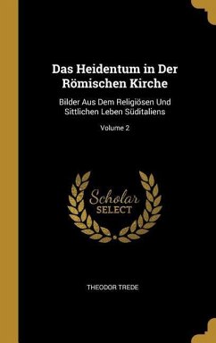 Das Heidentum in Der Römischen Kirche: Bilder Aus Dem Religiösen Und Sittlichen Leben Süditaliens; Volume 2 - Trede, Theodor