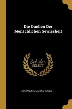 Die Quellen Der Menschlichen Gewissheit - Volkelt, Johannes Immanuel