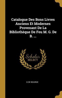 Catalogue Des Bons Livres Anciens Et Modernes Provenant De La Bibliothèque De Feu M. G. De B. ... - De Bourge, G.