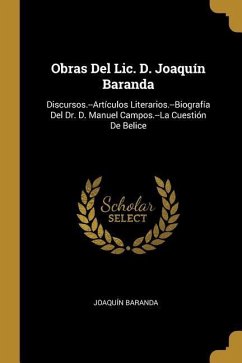 Obras Del Lic. D. Joaquín Baranda: Discursos.--Artículos Literarios.--Biografía Del Dr. D. Manuel Campos.--La Cuestión De Belice