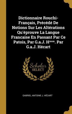 Dictionnaire Rouchi-Français, Précédé De Notions Sur Les Altérations Qu'éprouve La Langue Francaise En Passant Par Ce Patois, Par G.a.J. H***. Par G.a