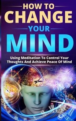 How to Change Your Mind: Using Meditation to Control Your Thoughts and Achieve Peace of Mind - Sawyer, Benny