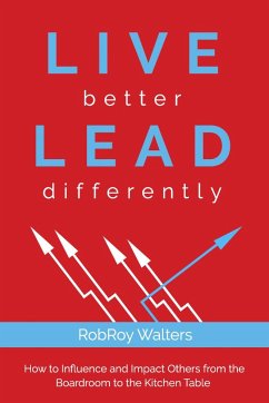 Live Better Lead Differently: How to Influence and Impact Others from the Boardroom to the Kitchen Table - Walters, Robroy