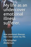 My Life as an Undercover Emotional Illness Sufferer.: How Emotional Illnesses Have Interrupted My Life.