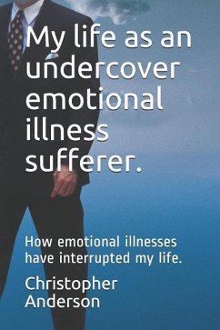 My Life as an Undercover Emotional Illness Sufferer.: How Emotional Illnesses Have Interrupted My Life. - Anderson, Christopher L.; Anderson, Christopher