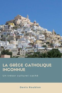 La Grèce catholique inconnue. Un trésor culturel caché - Roubien, Denis
