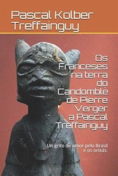 OS Franceses Na Terra Do Candomblé de Pierre Verger a Pascal Treffainguy: Un Grito de Amor Pelo Brasil E OS Orixás. - Treffainguy, Pascal Kolber