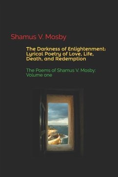 The Darkness of Enlightenment: Lyrical Poetry of Love, Life, Death, and Redemption: The Poems of Shamus V. Mosby: Volume One - Mosby, Shamus V.