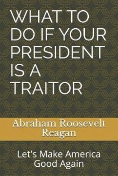 What to Do If Your President Is a Traitor: Let's Make America Good Again - Reagan, Abraham Roosevelt