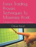 Forex Trading: Proven Techniques to Maximize Profit.: A Beginner's Guide to Forex Trading.