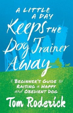 A Little a Day Keeps the Dog Trainer Away: A Beginner's Guide to Raising a Happy and Obedient Dog - Roderick, Tom