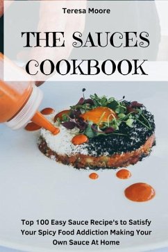 The Sauces Cookbook: Top 100 Easy Sauce Recipe's to Satisfy Your Spicy Food Addiction Making Your Own Sauce at Home - Moore, Teresa
