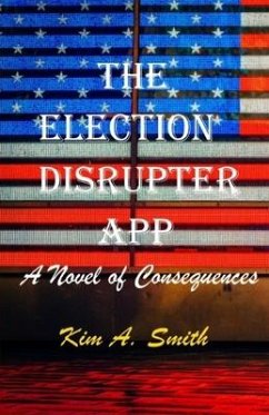 The Election Disrupter App: A Novel of Consequences - Smith, Kim A.