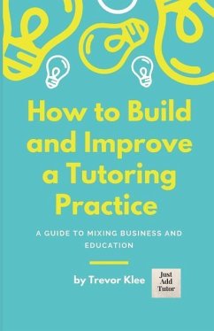 How to Build and Improve a Tutoring Practice: A Guide to Mixing Business and Education - Klee, Trevor