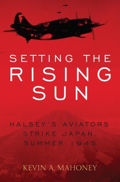 Setting the Rising Sun: Halsey's Aviators Strike Japan, Summer 1945 - Mahoney, Kevin A.