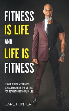 Fitness is Life and Life is Fitness: How Reaching My Fitness Goals Taught Me the Method for Reaching Any Goal in Life - Hunter, Carl
