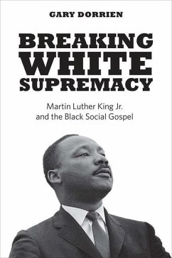 Breaking White Supremacy: Martin Luther King Jr. and the Black Social Gospel - Dorrien, Gary