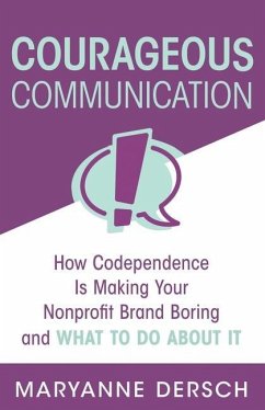 Courageous Communication: How Codependence Is Making Your Nonprofit Brand Boring and What To Do About It - Dersch, Maryanne