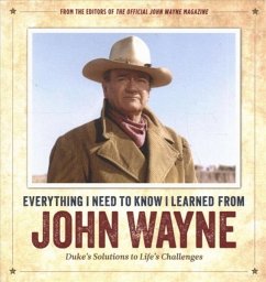 Everything I Need to Know I Learned from John Wayne: Duke's Solutions to Life's Challenges - the Official John Wayne Magazine, Editors of