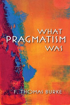 What Pragmatism Was (eBook, ePUB) - Burke, F. Thomas What Pragmatism Was (eBook, ePUB) - Burke, F. Thomas